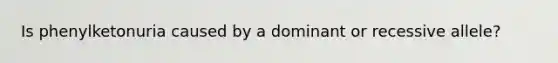 Is phenylketonuria caused by a dominant or recessive allele?