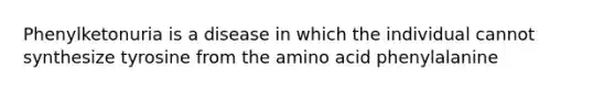 Phenylketonuria is a disease in which the individual cannot synthesize tyrosine from the amino acid phenylalanine