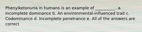 Phenylketonuria in humans is an example of __________. a. Incomplete dominance b. An environmental-influenced trait c. Codominance d. Incomplete penetrance e. All of the answers are correct