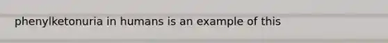 phenylketonuria in humans is an example of this