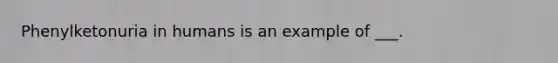 Phenylketonuria in humans is an example of ___.