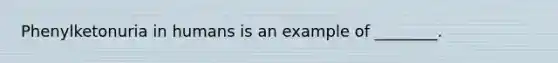 Phenylketonuria in humans is an example of ________.