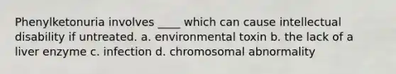 Phenylketonuria involves ____ which can cause intellectual disability if untreated. a. environmental toxin b. the lack of a liver enzyme c. infection d. chromosomal abnormality