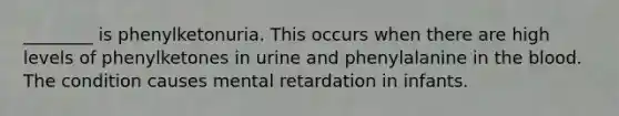 ________ is phenylketonuria. This occurs when there are high levels of phenylketones in urine and phenylalanine in the blood. The condition causes mental retardation in infants.