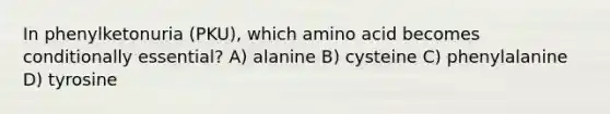 In phenylketonuria (PKU), which amino acid becomes conditionally essential? A) alanine B) cysteine C) phenylalanine D) tyrosine