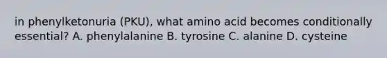 in phenylketonuria (PKU), what amino acid becomes conditionally essential? A. phenylalanine B. tyrosine C. alanine D. cysteine