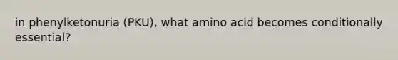 in phenylketonuria (PKU), what amino acid becomes conditionally essential?