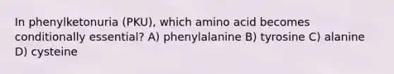 In phenylketonuria (PKU), which amino acid becomes conditionally essential? A) phenylalanine B) tyrosine C) alanine D) cysteine