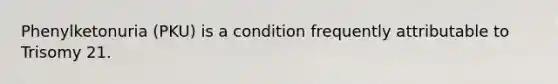 Phenylketonuria (PKU) is a condition frequently attributable to Trisomy 21.