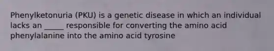 Phenylketonuria (PKU) is a genetic disease in which an individual lacks an _____ responsible for converting the amino acid phenylalanine into the amino acid tyrosine