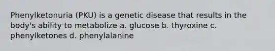 Phenylketonuria (PKU) is a genetic disease that results in the body's ability to metabolize a. glucose b. thyroxine c. phenylketones d. phenylalanine