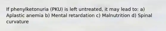 If phenylketonuria (PKU) is left untreated, it may lead to: a) Aplastic anemia b) Mental retardation c) Malnutrition d) Spinal curvature