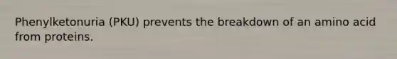 Phenylketonuria (PKU) prevents the breakdown of an amino acid from proteins.