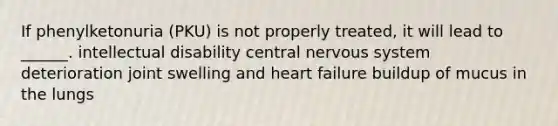 If phenylketonuria (PKU) is not properly treated, it will lead to ______. intellectual disability central nervous system deterioration joint swelling and heart failure buildup of mucus in the lungs