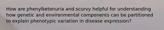 How are phenylketonuria and scurvy helpful for understanding how genetic and environmental components can be partitioned to explain phenotypic variation in disease expression?