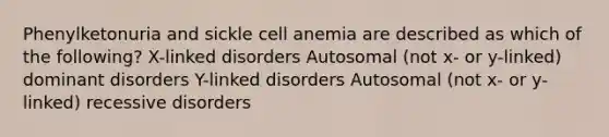 Phenylketonuria and sickle cell anemia are described as which of the following? X-linked disorders Autosomal (not x- or y-linked) dominant disorders Y-linked disorders Autosomal (not x- or y-linked) recessive disorders