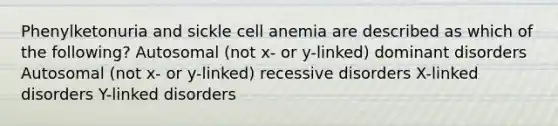 Phenylketonuria and sickle cell anemia are described as which of the following? Autosomal (not x- or y-linked) dominant disorders Autosomal (not x- or y-linked) recessive disorders X-linked disorders Y-linked disorders