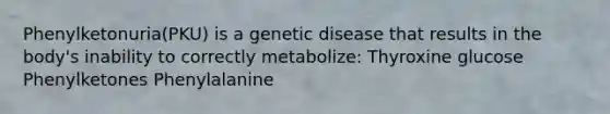 Phenylketonuria(PKU) is a genetic disease that results in the body's inability to correctly metabolize: Thyroxine glucose Phenylketones Phenylalanine