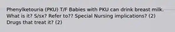 Phenylketouria (PKU) T/F Babies with PKU can drink breast milk. What is it? S/sx? Refer to?? Special Nursing implications? (2) Drugs that treat it? (2)