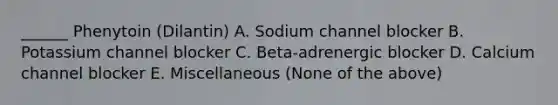 ______ Phenytoin (Dilantin) A. Sodium channel blocker B. Potassium channel blocker C. Beta-adrenergic blocker D. Calcium channel blocker E. Miscellaneous (None of the above)