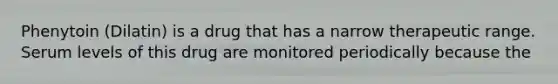 Phenytoin (Dilatin) is a drug that has a narrow therapeutic range. Serum levels of this drug are monitored periodically because the