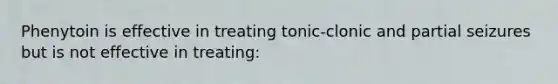 Phenytoin is effective in treating tonic-clonic and partial seizures but is not effective in treating: