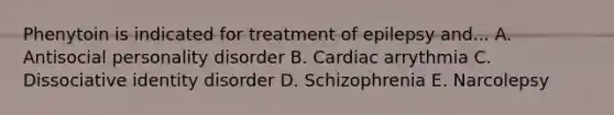 Phenytoin is indicated for treatment of epilepsy and... A. Antisocial personality disorder B. Cardiac arrythmia C. Dissociative identity disorder D. Schizophrenia E. Narcolepsy