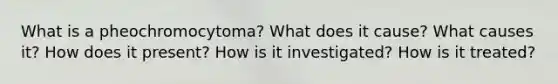 What is a pheochromocytoma? What does it cause? What causes it? How does it present? How is it investigated? How is it treated?