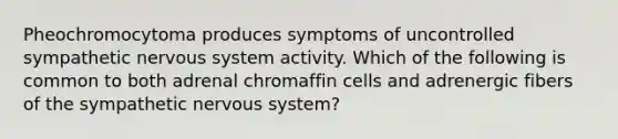 Pheochromocytoma produces symptoms of uncontrolled sympathetic nervous system activity. Which of the following is common to both adrenal chromaffin cells and adrenergic fibers of the sympathetic nervous system?