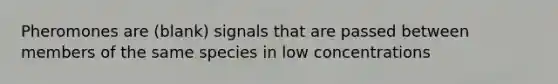 Pheromones are (blank) signals that are passed between members of the same species in low concentrations