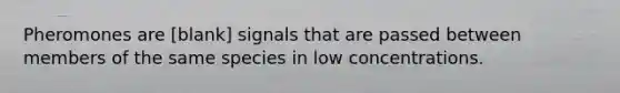 Pheromones are [blank] signals that are passed between members of the same species in low concentrations.