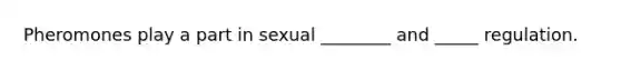 Pheromones play a part in sexual ________ and _____ regulation.