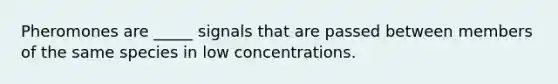 Pheromones are _____ signals that are passed between members of the same species in low concentrations.