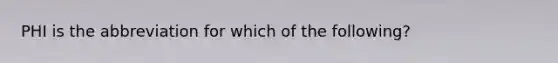 PHI is the abbreviation for which of the following?