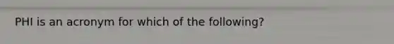 PHI is an acronym for which of the following?