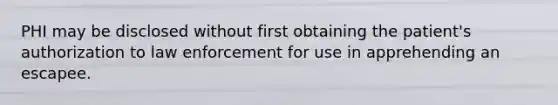 PHI may be disclosed without first obtaining the patient's authorization to law enforcement for use in apprehending an escapee.