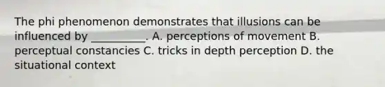 The phi phenomenon demonstrates that illusions can be influenced by __________. A. perceptions of movement B. perceptual constancies C. tricks in depth perception D. the situational context