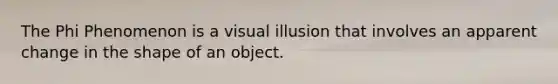 The Phi Phenomenon is a visual illusion that involves an apparent change in the shape of an object.