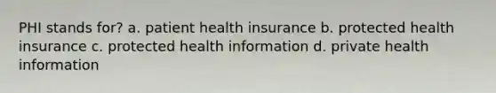 PHI stands for? a. patient health insurance b. protected health insurance c. protected health information d. private health information