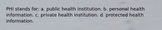 PHI stands for: a. public health institution. b. personal health information. c. private health institution. d. protected health information.