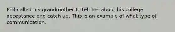 Phil called his grandmother to tell her about his college acceptance and catch up. This is an example of what type of communication.