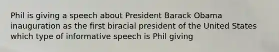 Phil is giving a speech about President Barack Obama inauguration as the first biracial president of the United States which type of informative speech is Phil giving