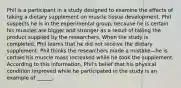 Phil is a participant in a study designed to examine the effects of taking a dietary supplement on muscle tissue development. Phil suspects he is in the experimental group, because he is certain his muscles are bigger and stronger as a result of taking the product supplied by the researchers. When the study is completed, Phil learns that he did not receive the dietary supplement. Phil thinks the researchers made a mistake—he is certain his muscle mass increased while he took the supplement. According to this information, Phil's belief that his physical condition improved while he participated in the study is an example of ______.