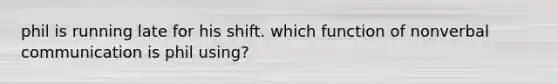 phil is running late for his shift. which function of nonverbal communication is phil using?