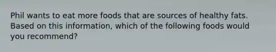 Phil wants to eat more foods that are sources of healthy fats. Based on this information, which of the following foods would you recommend?