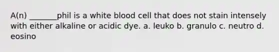 A(n) _______phil is a white blood cell that does not stain intensely with either alkaline or acidic dye. a. leuko b. granulo c. neutro d. eosino