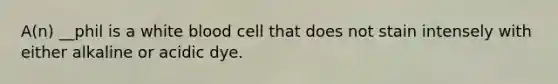 A(n) __phil is a white blood cell that does not stain intensely with either alkaline or acidic dye.