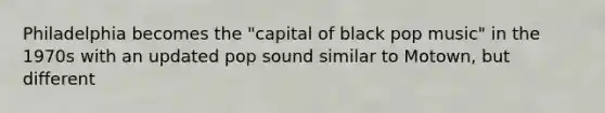 Philadelphia becomes the "capital of black pop music" in the 1970s with an updated pop sound similar to Motown, but different