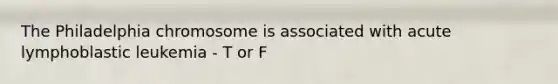 The Philadelphia chromosome is associated with acute lymphoblastic leukemia - T or F