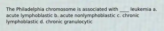 The Philadelphia chromosome is associated with ____ leukemia a. acute lymphoblastic b. acute nonlymphoblastic c. chronic lymphoblastic d. chronic granulocytic